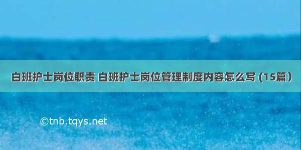 白班护士岗位职责 白班护士岗位管理制度内容怎么写 (15篇）