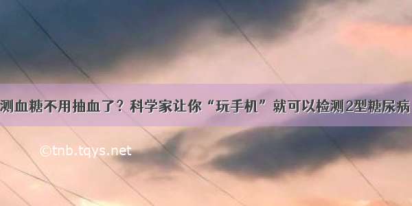 测血糖不用抽血了？科学家让你“玩手机”就可以检测2型糖尿病