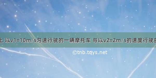 在平直公路上 以v1=10m/s匀速行驶的一辆摩托车 与以v2=2m/s的速度行驶的一辆汽车同