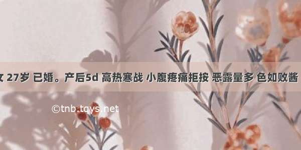 患者 女 27岁 已婚。产后5d 高热寒战 小腹疼痛拒按 恶露量多 色如败酱 有臭气