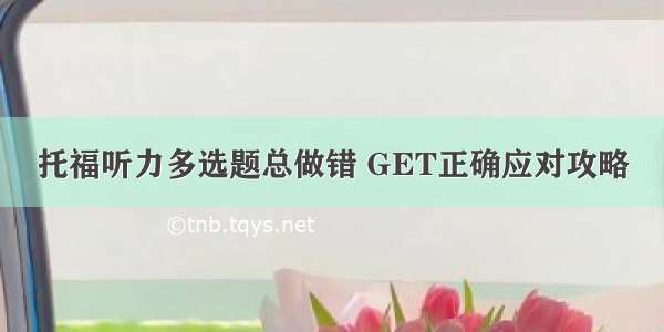 托福听力多选题总做错 GET正确应对攻略