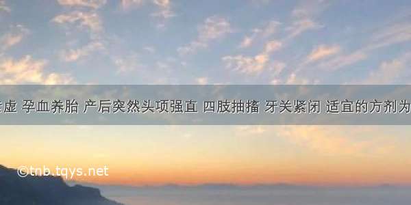 若肝血素虚 孕血养胎 产后突然头项强直 四肢抽搐 牙关紧闭 适宜的方剂为A.安宫牛