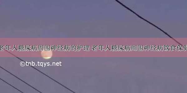 老年人糖尿病周围神经病的护理	老年人糖尿病周围神经病饮食保健