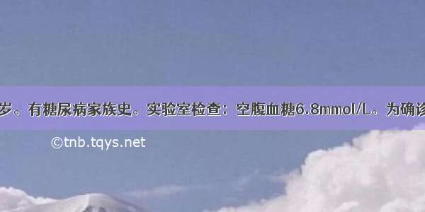 患者 女 35岁。有糖尿病家族史。实验室检查：空腹血糖6.8mmol/L。为确诊糖尿病 最