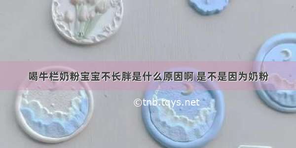 喝牛栏奶粉宝宝不长胖是什么原因啊 是不是因为奶粉