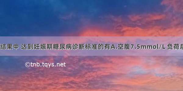 75gOGTT检测结果中 达到妊娠期糖尿病诊断标准的有A.空腹7.5mmol/L 负荷后1h8.6mmol/