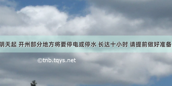 明天起 开州部分地方将要停电或停水 长达十小时 请提前做好准备！