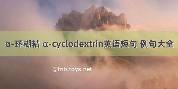 α-环糊精 α-cyclodextrin英语短句 例句大全