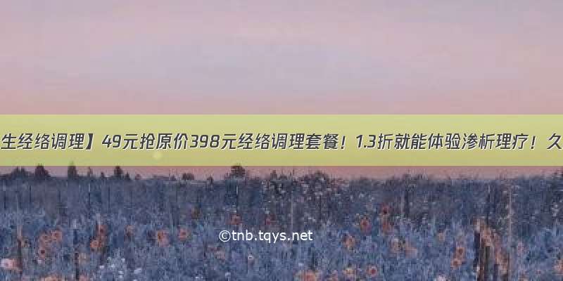 【秦汉养生经络调理】49元抢原价398元经络调理套餐！1.3折就能体验渗析理疗！久坐久站