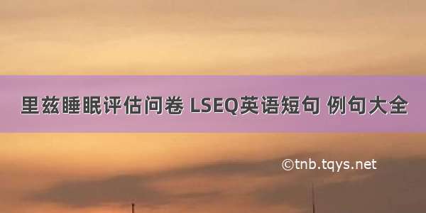 里兹睡眠评估问卷 LSEQ英语短句 例句大全