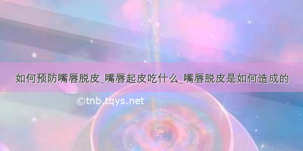 如何预防嘴唇脱皮_嘴唇起皮吃什么_嘴唇脱皮是如何造成的