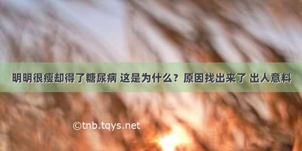 明明很瘦却得了糖尿病 这是为什么？原因找出来了 出人意料