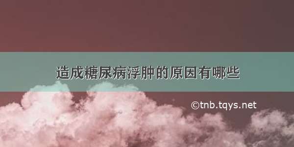 造成糖尿病浮肿的原因有哪些