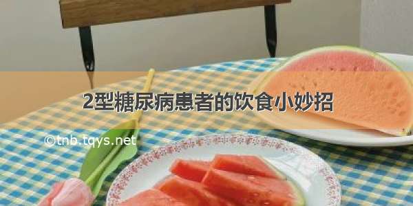 2型糖尿病患者的饮食小妙招