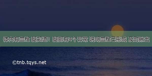 体内有血栓 腿知道！腿部有4个异常 说明血栓已形成 及时揪出