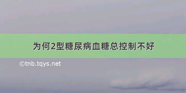 为何2型糖尿病血糖总控制不好