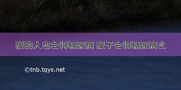 瘦的人也会得糖尿病 瘦子会得糖尿病么