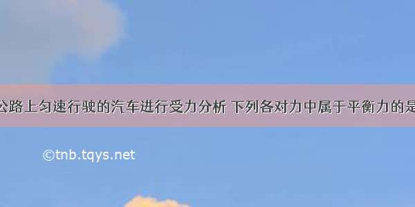 对在平直公路上匀速行驶的汽车进行受力分析 下列各对力中属于平衡力的是 （） A汽