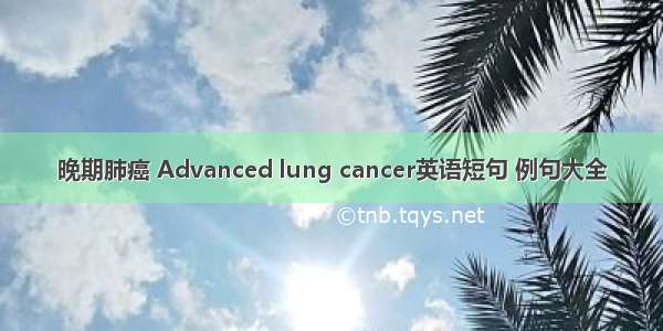 晚期肺癌 Advanced lung cancer英语短句 例句大全