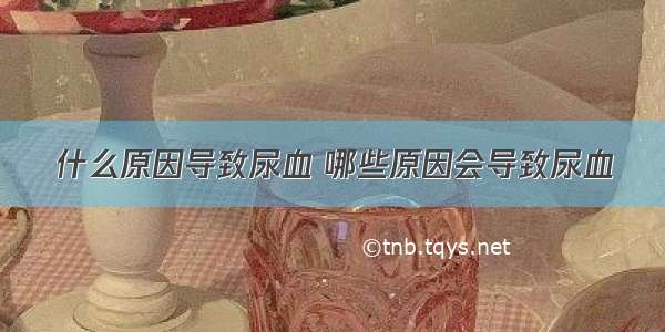 什么原因导致尿血 哪些原因会导致尿血