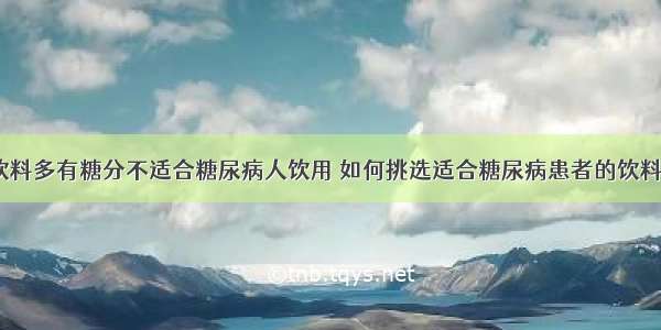 饮料多有糖分不适合糖尿病人饮用 如何挑选适合糖尿病患者的饮料？