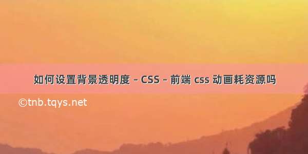 如何设置背景透明度 – CSS – 前端 css 动画耗资源吗