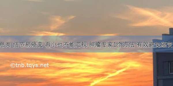 息肉 结节易癌变 再小也不能忽视 肿瘤专家1个方法 有效避免癌变！