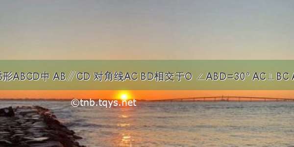 已知等腰梯形ABCD中 AB∥CD 对角线AC BD相交于O ∠ABD=30° AC⊥BC AB=8cm 则