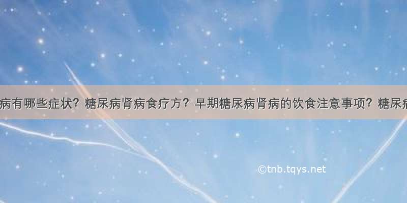 糖尿病肾病有哪些症状？糖尿病肾病食疗方？早期糖尿病肾病的饮食注意事项？糖尿病患者