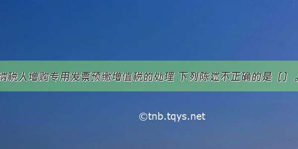 辅导期一般纳税人增购专用发票预缴增值税的处理 下列陈述不正确的是（）。A.纳税人在