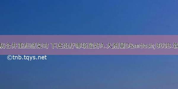 成年肥胖型糖尿病合并重症感染时 下述治疗哪项最好A.大剂量D—860B.饮食控制+优降糖