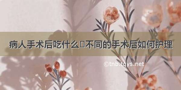 病人手术后吃什么	不同的手术后如何护理