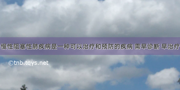 慢性阻塞性肺疾病是一种可以治疗和预防的疾病 需早诊断 早治疗