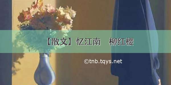 【散文】忆江南 ‖ 柳红樱