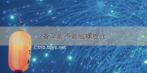 备孕能不能做螺旋ct