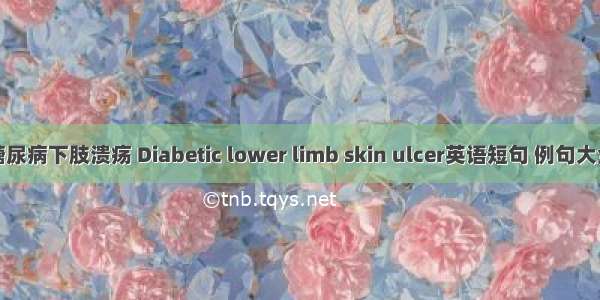 糖尿病下肢溃疡 Diabetic lower limb skin ulcer英语短句 例句大全