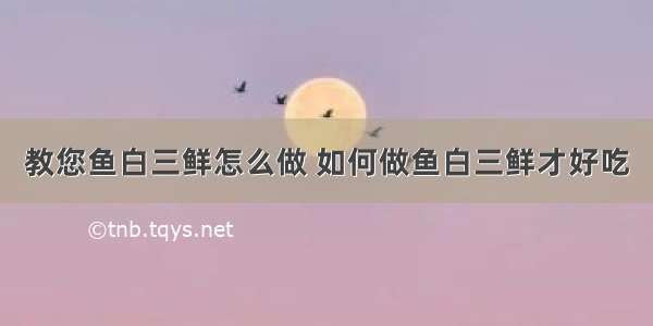 教您鱼白三鲜怎么做 如何做鱼白三鲜才好吃