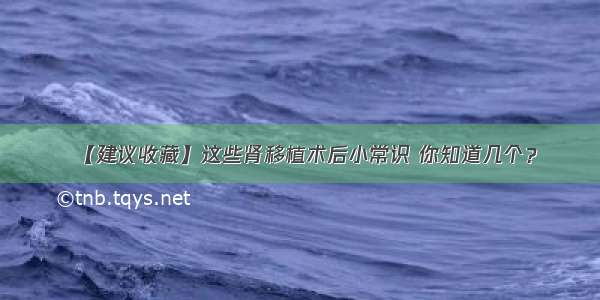 【建议收藏】这些肾移植术后小常识 你知道几个？