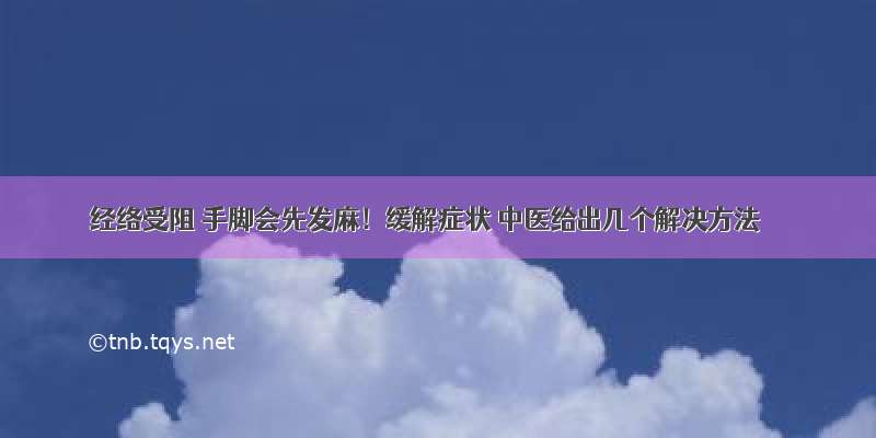 经络受阻 手脚会先发麻！缓解症状 中医给出几个解决方法