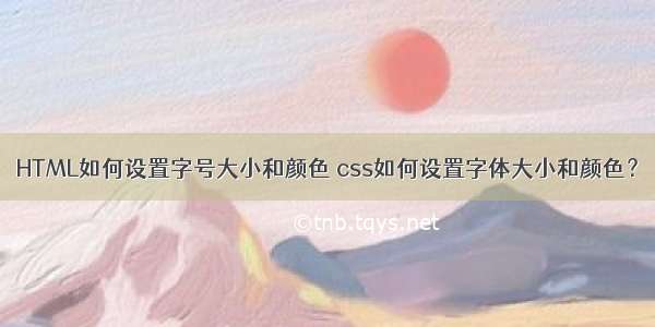 HTML如何设置字号大小和颜色 css如何设置字体大小和颜色？