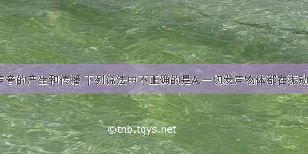 单选题关于声音的产生和传播 下列说法中不正确的是A.一切发声物体都在振动 振动停止 发