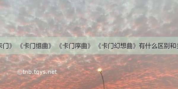 《卡门》 《卡门组曲》 《卡门序曲》 《卡门幻想曲》有什么区别和关联？