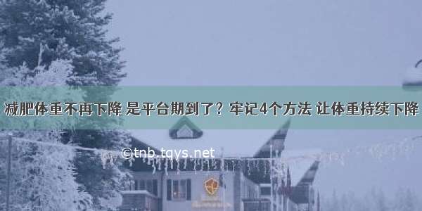 减肥体重不再下降 是平台期到了？牢记4个方法 让体重持续下降