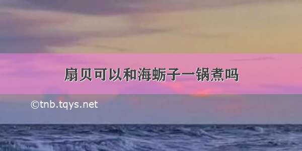 扇贝可以和海蛎子一锅煮吗