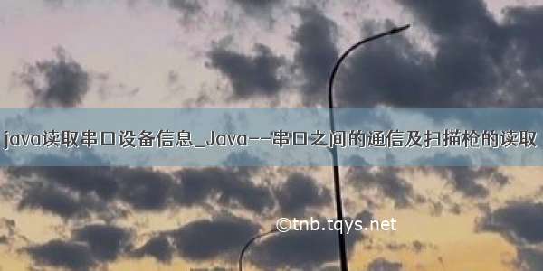 java读取串口设备信息_Java--串口之间的通信及扫描枪的读取