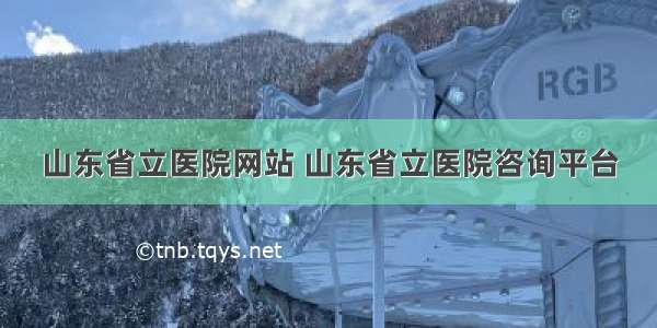 山东省立医院网站 山东省立医院咨询平台