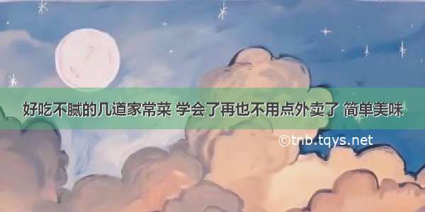 好吃不腻的几道家常菜 学会了再也不用点外卖了 简单美味