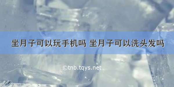 坐月子可以玩手机吗 坐月子可以洗头发吗