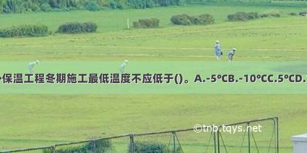 建筑外墙外保温工程冬期施工最低温度不应低于()。A.-5℃B.-10℃C.5℃D.10℃ABCD