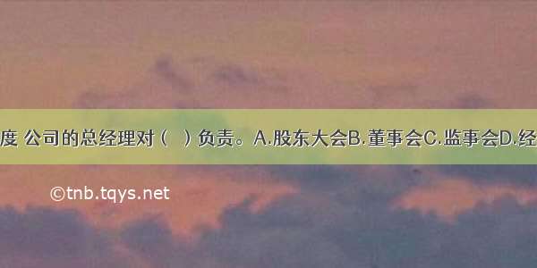 根据现代企业制度 公司的总经理对（ ）负责。A.股东大会B.董事会C.监事会D.经营管理层ABCD